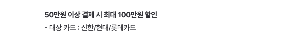 50만원 이상 결제 시 최대 100만원 할인 - 대상 카드 : 신한/KB국민카드/현대/하나카드